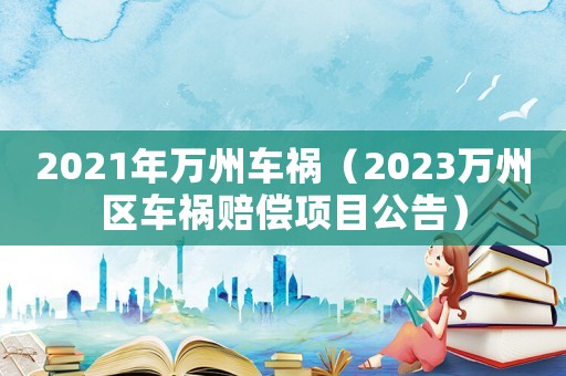 2021年萬州車禍（2023萬州區(qū)車禍賠償項(xiàng)目公告）