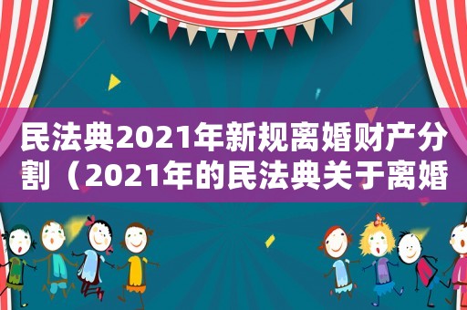 民法典2021年新規(guī)離婚財產分割（2021年的民法典關于離婚財產分割）