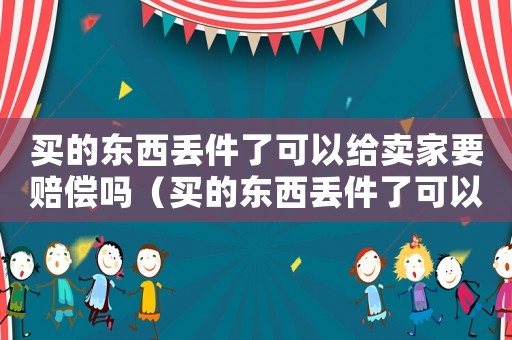 買的東西丟件了可以給賣家要賠償嗎（買的東西丟件了可以給賣家要賠償嗎）