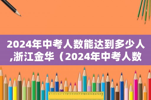 2024年中考人數(shù)能達到多少人,浙江金華（2024年中考人數(shù)能達到多少人）