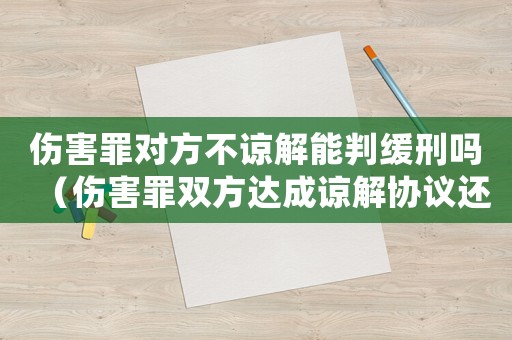 傷害罪對方不諒解能判緩刑嗎（傷害罪雙方達(dá)成諒解協(xié)議還會判刑嗎?）