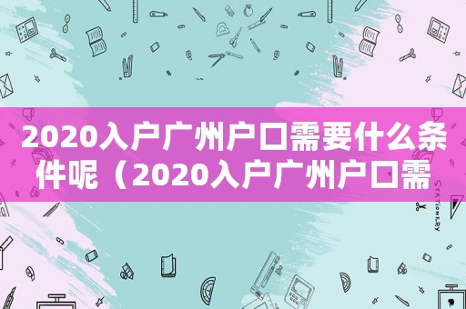 2020入戶廣州戶口需要什么條件呢（2020入戶廣州戶口需要什么條件）