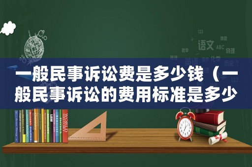 一般民事訴訟費是多少錢（一般民事訴訟的費用標準是多少呢）