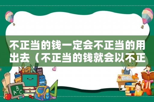 不正當的錢一定會不正當的用出去（不正當的錢就會以不正當的方式走）