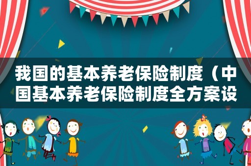 我國的基本養(yǎng)老保險制度（中國基本養(yǎng)老保險制度全方案設(shè)計）