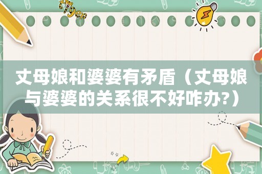 丈母娘和婆婆有矛盾（丈母娘與婆婆的關系很不好咋辦?）