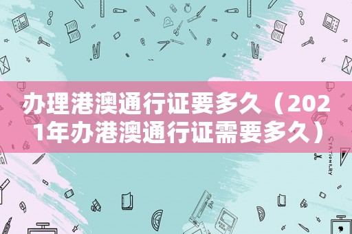 辦理港澳通行證要多久（2021年辦港澳通行證需要多久）