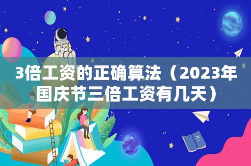 3倍工資的正確算法（2023年國慶節(jié)三倍工資有幾天）