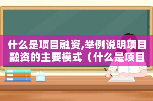 什么是項(xiàng)目融資,舉例說(shuō)明項(xiàng)目融資的主要模式（什么是項(xiàng)目融資?實(shí)施方式有哪些?）