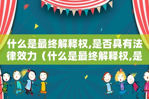 什么是最終解釋權(quán),是否具有法律效力（什么是最終解釋權(quán),是否具有法律效力）