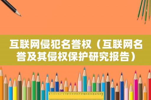 互聯網侵犯名譽權（互聯網名譽及其侵權保護研究報告）
