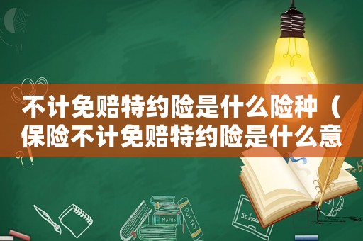 不計免賠特約險是什么險種（保險不計免賠特約險是什么意思呀）