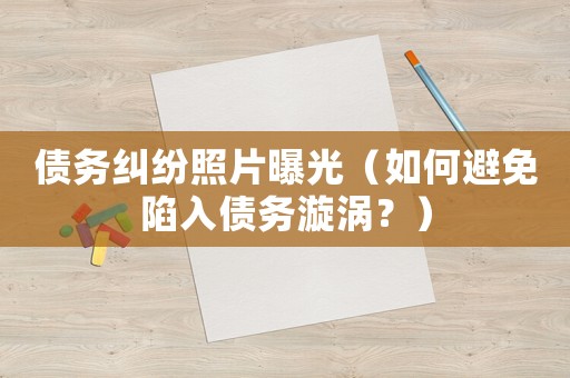 債務(wù)糾紛照片曝光（如何避免陷入債務(wù)漩渦？）