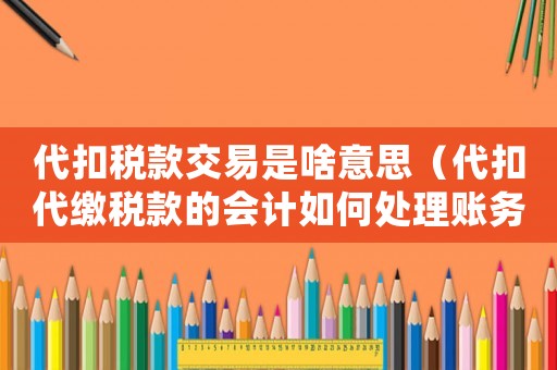 代扣稅款交易是啥意思（代扣代繳稅款的會計如何處理賬務）