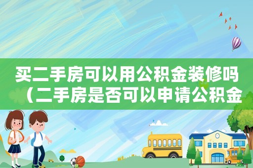 買二手房可以用公積金裝修嗎（二手房是否可以申請公積金貸款裝修）