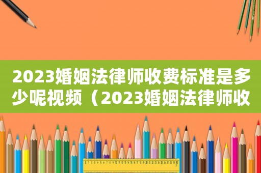 2023婚姻法律師收費標準是多少呢視頻（2023婚姻法律師收費標準是多少呢）