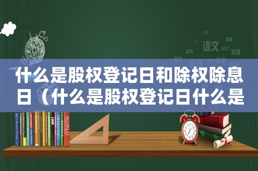 什么是股權(quán)登記日和除權(quán)除息日（什么是股權(quán)登記日什么是股權(quán)除息日）