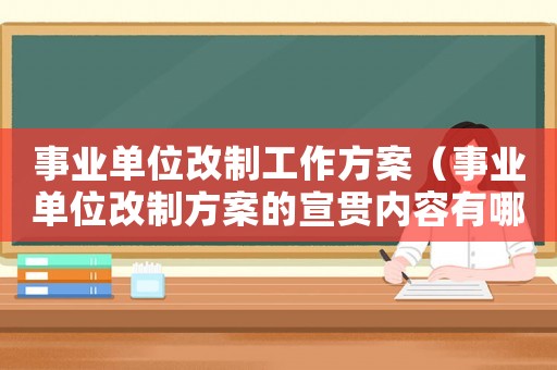事業單位改制工作方案（事業單位改制方案的宣貫內容有哪些）