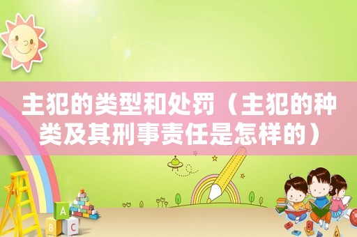 主犯的類型和處罰（主犯的種類及其刑事責任是怎樣的）