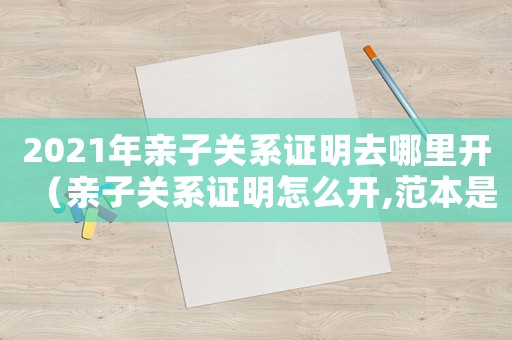 2021年親子關系證明去哪里開（親子關系證明怎么開,范本是什么樣）