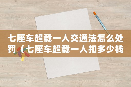 七座車超載一人交通法怎么處罰（七座車超載一人扣多少錢扣多少分）