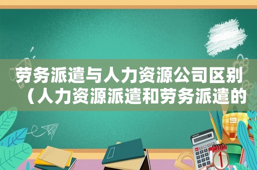 勞務(wù)派遣與人力資源公司區(qū)別（人力資源派遣和勞務(wù)派遣的區(qū)別在哪里）