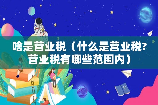 啥是營業稅（什么是營業稅?營業稅有哪些范圍內）