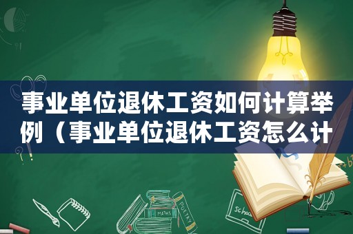事業單位退休工資如何計算舉例（事業單位退休工資怎么計算公式的）