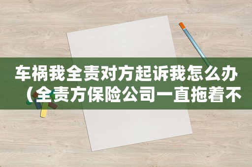 車禍我全責對方起訴我怎么辦（全責方保險公司一直拖著不處理怎么辦）