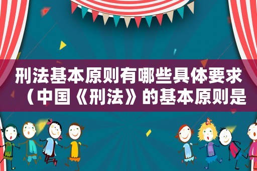 刑法基本原則有哪些具體要求（中國《刑法》的基本原則是什么意思）