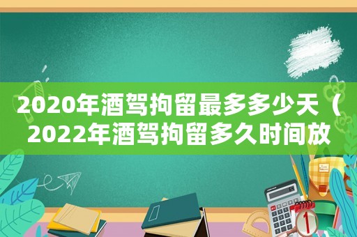 2020年酒駕拘留最多多少天（2022年酒駕拘留多久時間放人）