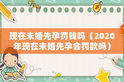 現在未婚先孕罰錢嗎（2020年現在未婚先孕會罰款嗎）