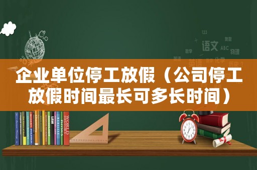 企業單位停工放假（公司停工放假時間最長可多長時間）