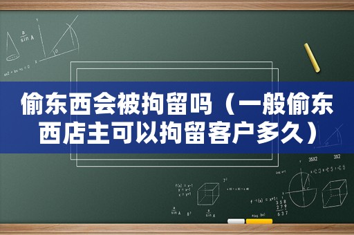 偷東西會被拘留嗎（一般偷東西店主可以拘留客戶多久）