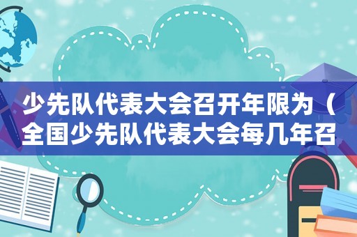 少先隊代表大會召開年限為（全國少先隊代表大會每幾年召開一次）