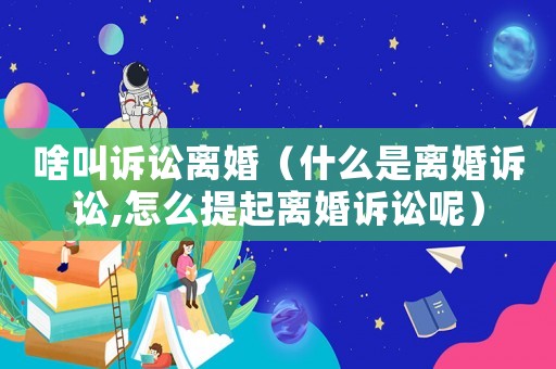 啥叫訴訟離婚（什么是離婚訴訟,怎么提起離婚訴訟呢）