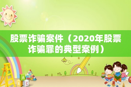 股票詐騙案件（2020年股票詐騙罪的典型案例）