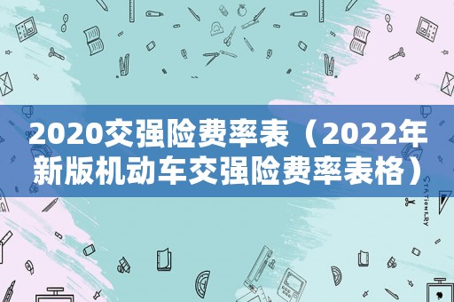 2020交強(qiáng)險(xiǎn)費(fèi)率表（2022年新版機(jī)動(dòng)車交強(qiáng)險(xiǎn)費(fèi)率表格）