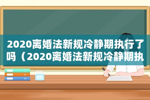 2020離婚法新規冷靜期執行了嗎（2020離婚法新規冷靜期執行了嗎?）