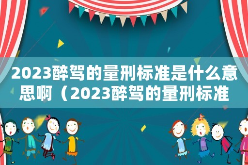 2023醉駕的量刑標準是什么意思?。?023醉駕的量刑標準是什么意思）