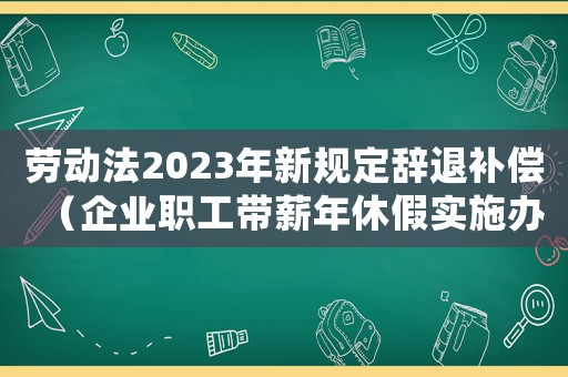 勞動(dòng)法2023年新規(guī)定辭退補(bǔ)償（企業(yè)職工帶薪年休假實(shí)施辦法2023）