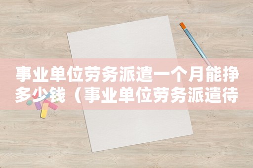 事業單位勞務派遣一個月能掙多少錢（事業單位勞務派遣待遇和正式人員差多少）