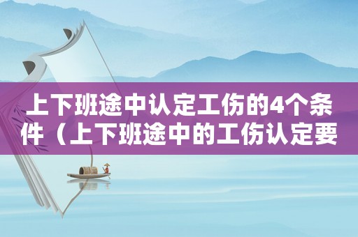 上下班途中認(rèn)定工傷的4個(gè)條件（上下班途中的工傷認(rèn)定要怎么進(jìn)行呢）