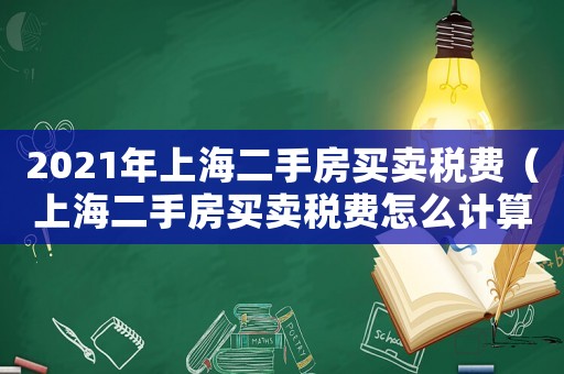 2021年上海二手房買賣稅費（上海二手房買賣稅費怎么計算出來的）
