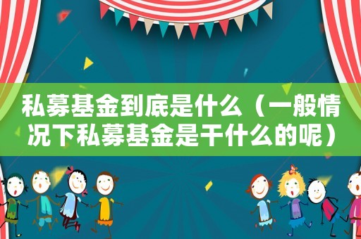 私募基金到底是什么（一般情況下私募基金是干什么的呢）