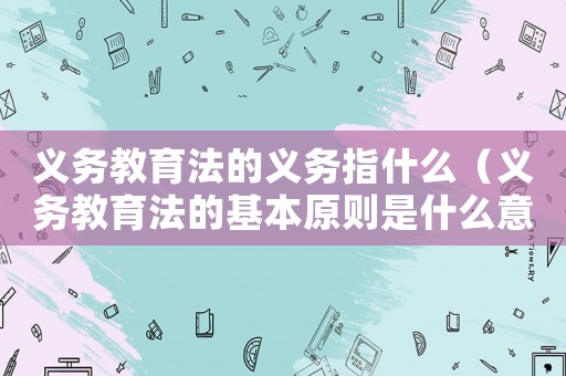 義務教育法的義務指什么（義務教育法的基本原則是什么意思）