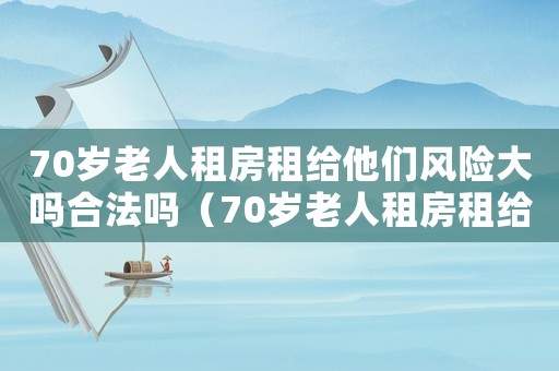 70歲老人租房租給他們風險大嗎合法嗎（70歲老人租房租給他們風險大嗎）