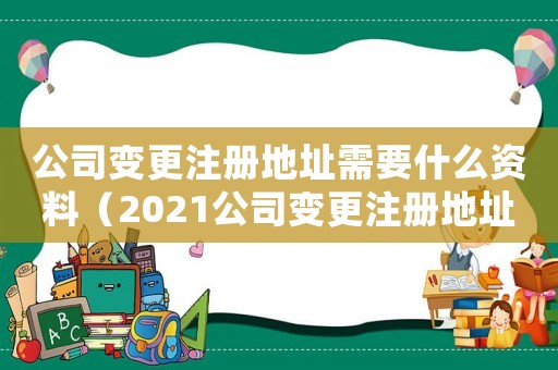 公司變更注冊地址需要什么資料（2021公司變更注冊地址的流程）