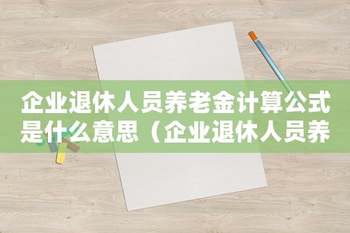 企業(yè)退休人員養(yǎng)老金計算公式是什么意思（企業(yè)退休人員養(yǎng)老金計算公式是什么）