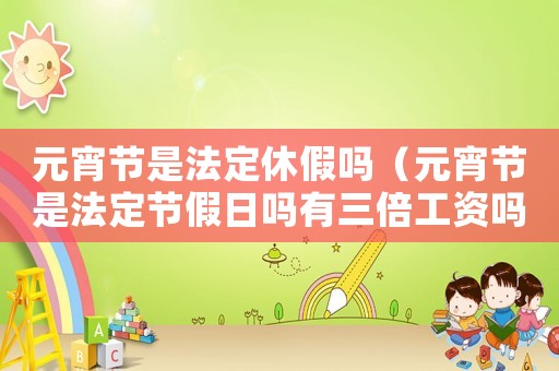 元宵節是法定休假嗎（元宵節是法定節假日嗎有三倍工資嗎）